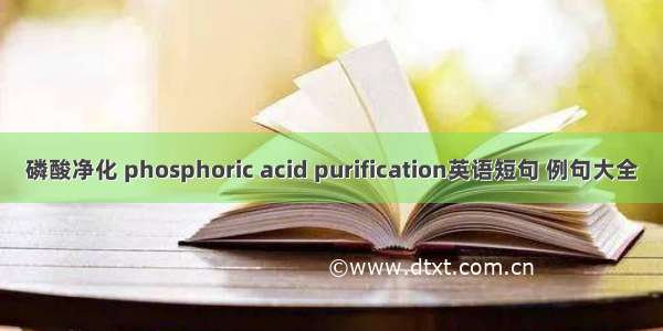 磷酸净化 phosphoric acid purification英语短句 例句大全