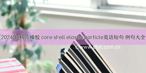 [2024年]核壳橡胶 core shell elastic particle英语短句 例句大全