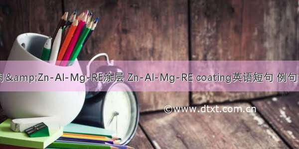05月&Zn-Al-Mg-RE涂层 Zn-Al-Mg-RE coating英语短句 例句大全