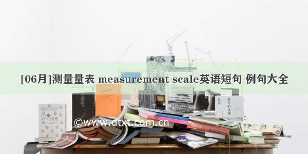 [06月]测量量表 measurement scale英语短句 例句大全