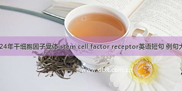 2024年干细胞因子受体 stem cell factor receptor英语短句 例句大全