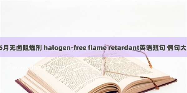 06月无卤阻燃剂 halogen-free flame retardant英语短句 例句大全