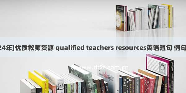 [2024年]优质教师资源 qualified teachers resources英语短句 例句大全