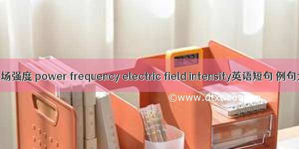 工频电场强度 power frequency electric field intensity英语短句 例句大全