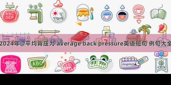 2024年@平均背压力 average back pressure英语短句 例句大全