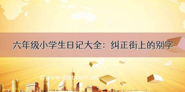 六年级小学生日记大全：纠正街上的别字