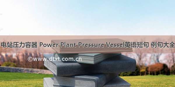 电站压力容器 Power Plant Pressure Vessel英语短句 例句大全
