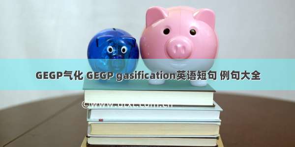 GEGP气化 GEGP gasification英语短句 例句大全