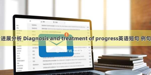 诊治进展分析 Diagnosis and treatment of progress英语短句 例句大全