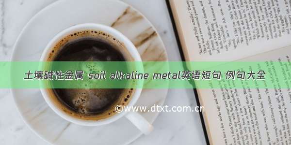 土壤碱性金属 soil alkaline metal英语短句 例句大全