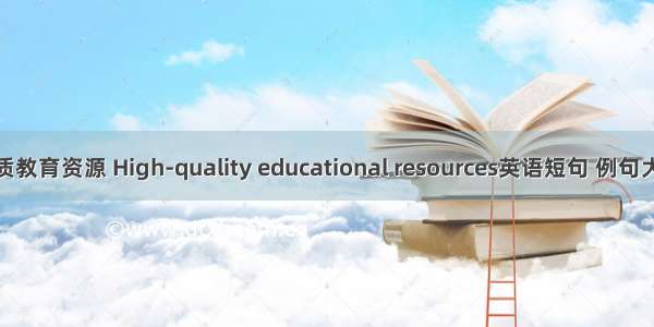 优质教育资源 High-quality educational resources英语短句 例句大全