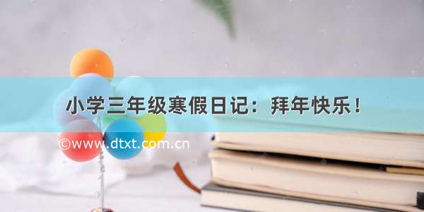 小学三年级寒假日记：拜年快乐！