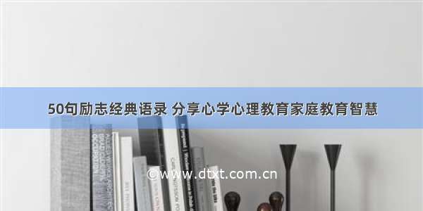 50句励志经典语录 分享心学心理教育家庭教育智慧