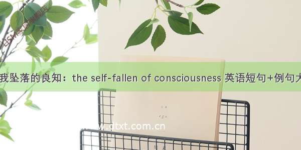 自我坠落的良知：the self-fallen of consciousness 英语短句+例句大全